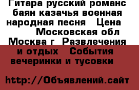 Гитара русский романс баян казачья военная народная песня › Цена ­ 6 000 - Московская обл., Москва г. Развлечения и отдых » События, вечеринки и тусовки   